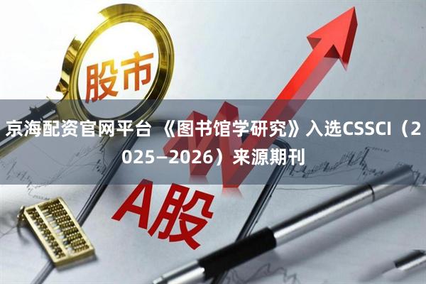 京海配资官网平台 《图书馆学研究》入选CSSCI（2025—2026）来源期刊