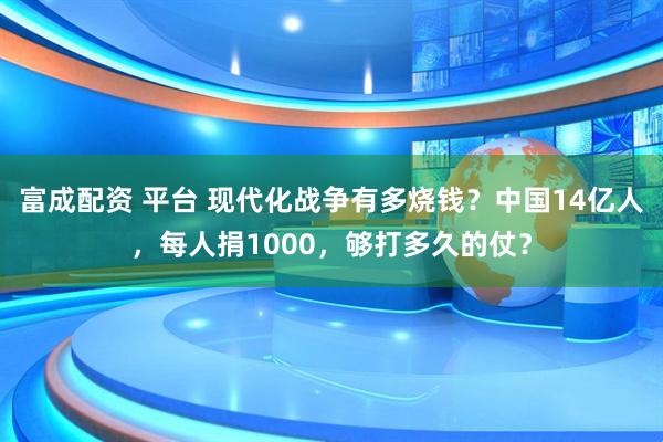 富成配资 平台 现代化战争有多烧钱？中国14亿人，每人捐1000，够打多久的仗？