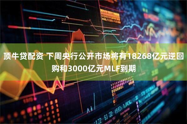 顶牛贷配资 下周央行公开市场将有18268亿元逆回购和3000亿元MLF到期