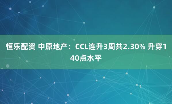 恒乐配资 中原地产：CCL连升3周共2.30% 升穿140点水平