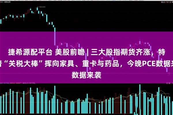 捷希源配平台 美股前瞻 | 三大股指期货齐涨，特朗普“关税大棒”挥向家具、重卡与药品，今晚PCE数据来袭