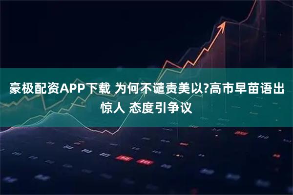 豪极配资APP下载 为何不谴责美以?高市早苗语出惊人 态度引争议