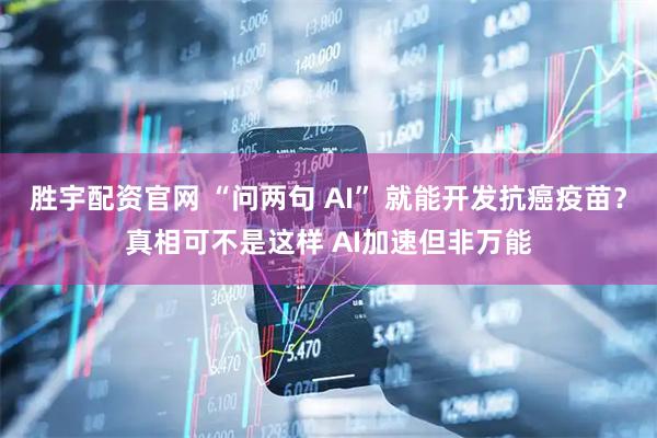 胜宇配资官网 “问两句 AI” 就能开发抗癌疫苗？真相可不是这样 AI加速但非万能
