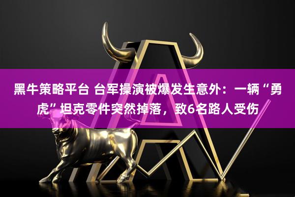 黑牛策略平台 台军操演被爆发生意外：一辆“勇虎”坦克零件突然掉落，致6名路人受伤