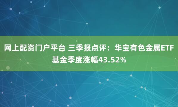 网上配资门户平台 三季报点评：华宝有色金属ETF基金季度涨幅43.52%