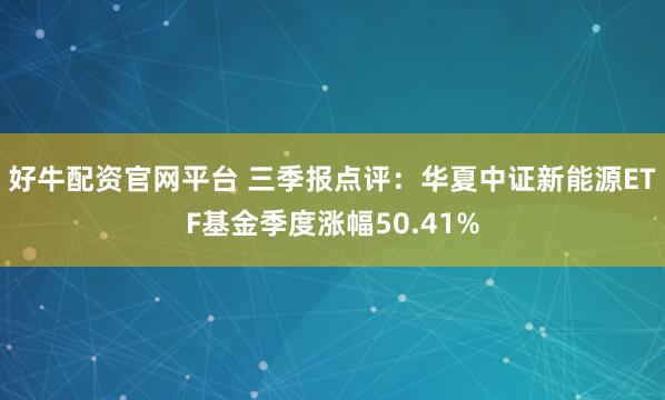 好牛配资官网平台 三季报点评：华夏中证新能源ETF基金季度涨幅50.41%