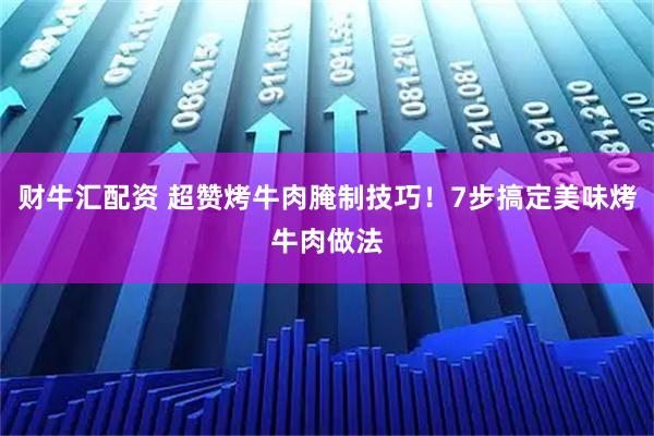 财牛汇配资 超赞烤牛肉腌制技巧！7步搞定美味烤牛肉做法