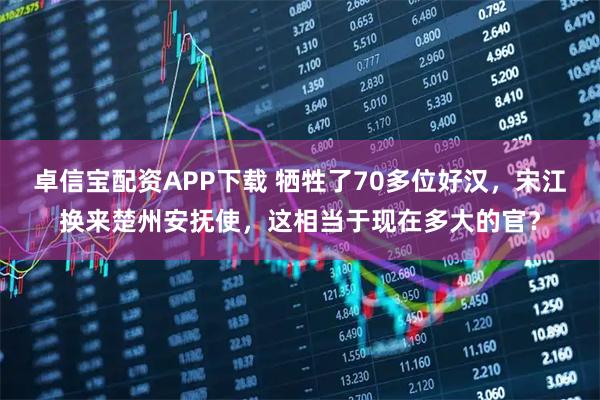 卓信宝配资APP下载 牺牲了70多位好汉，宋江换来楚州安抚使，这相当于现在多大的官？
