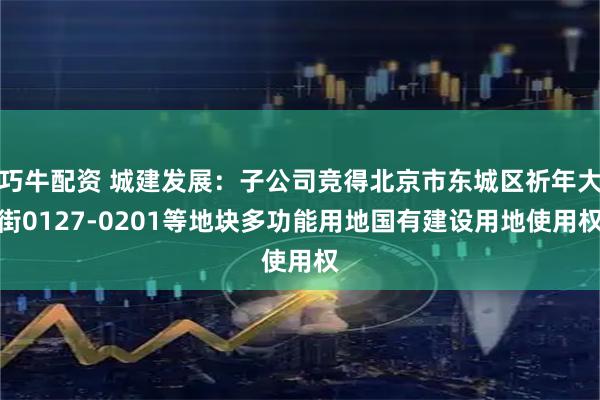 巧牛配资 城建发展：子公司竞得北京市东城区祈年大街0127-0201等地块多功能用地国有建设用地使用权