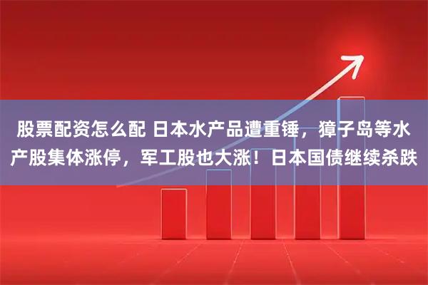 股票配资怎么配 日本水产品遭重锤，獐子岛等水产股集体涨停，军工股也大涨！日本国债继续杀跌