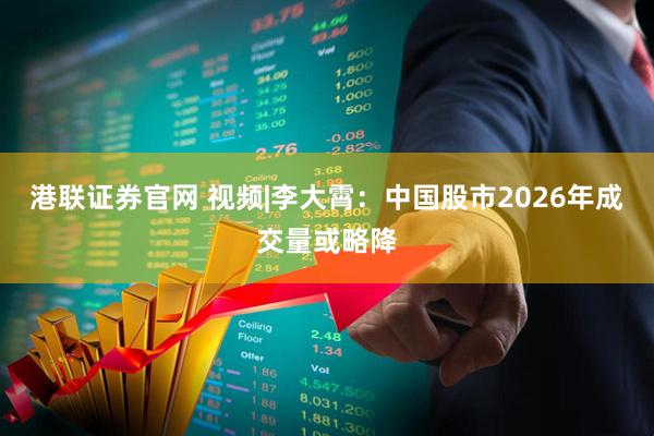 港联证券官网 视频|李大霄：中国股市2026年成交量或略降