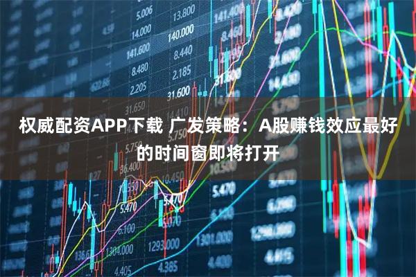 权威配资APP下载 广发策略：A股赚钱效应最好的时间窗即将打开