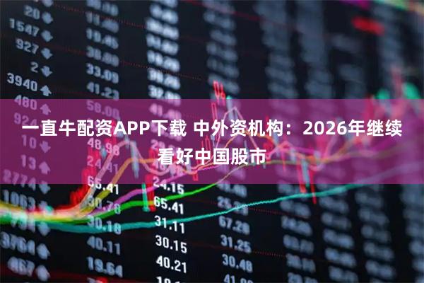 一直牛配资APP下载 中外资机构：2026年继续看好中国股市