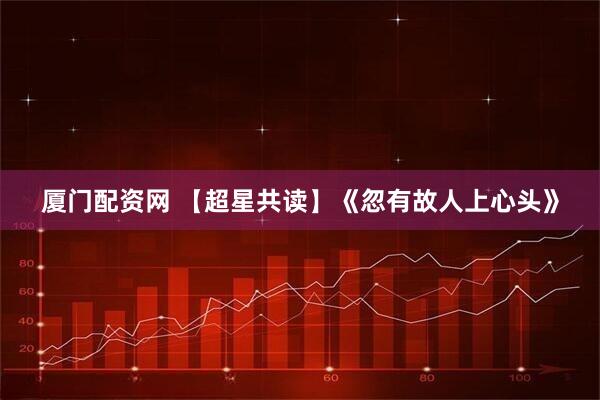 厦门配资网 【超星共读】《忽有故人上心头》