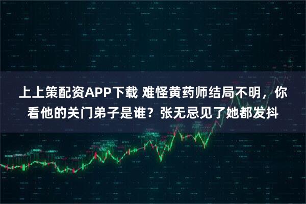 上上策配资APP下载 难怪黄药师结局不明，你看他的关门弟子是谁？张无忌见了她都发抖
