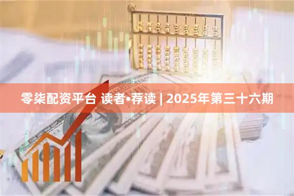 零柒配资平台 读者•荐读 | 2025年第三十六期