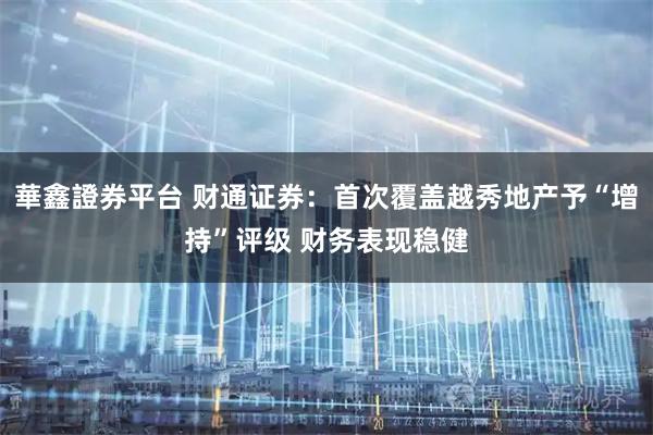 華鑫證券平台 财通证券：首次覆盖越秀地产予“增持”评级 财务表现稳健