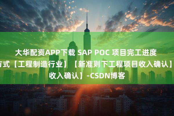 大华配资APP下载 SAP POC 项目完工进度 - 收入确认方式【工程制造行业】【新准则下工程项目收入确认】-CSDN博客