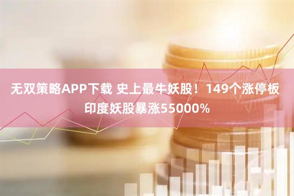 无双策略APP下载 史上最牛妖股！149个涨停板 印度妖股暴涨55000%