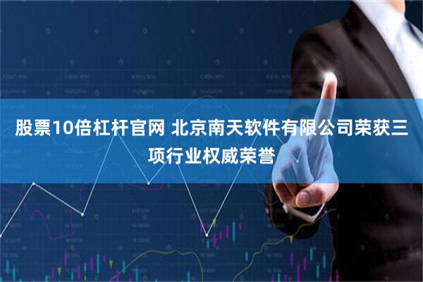 股票10倍杠杆官网 北京南天软件有限公司荣获三项行业权威荣誉