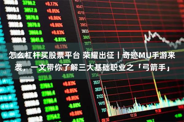 怎么杠杆买股票平台 荣耀出征丨奇迹MU手游来袭，一文带你了解三大基础职业之「弓箭手」