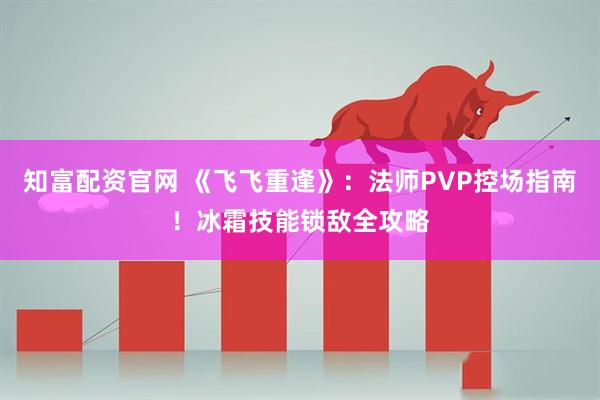 知富配资官网 《飞飞重逢》：法师PVP控场指南！冰霜技能锁敌全攻略