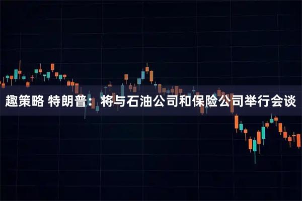 趣策略 特朗普：将与石油公司和保险公司举行会谈