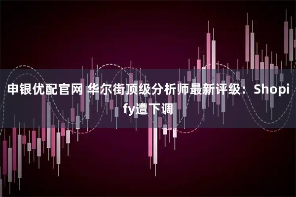 申银优配官网 华尔街顶级分析师最新评级：Shopify遭下调