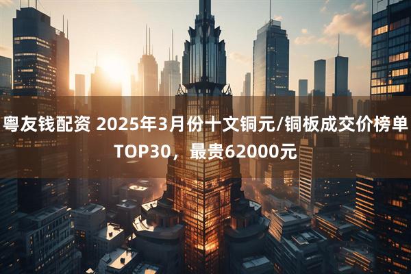 粤友钱配资 2025年3月份十文铜元/铜板成交价榜单TOP30，最贵62000元