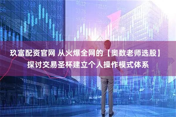 玖富配资官网 从火爆全网的【奥数老师选股】 探讨交易圣杯建立个人操作模式体系