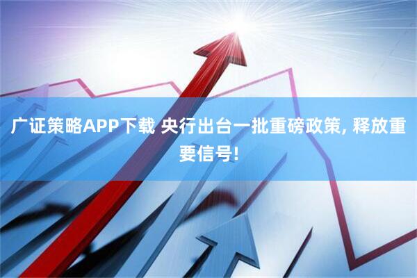 广证策略APP下载 央行出台一批重磅政策, 释放重要信号!