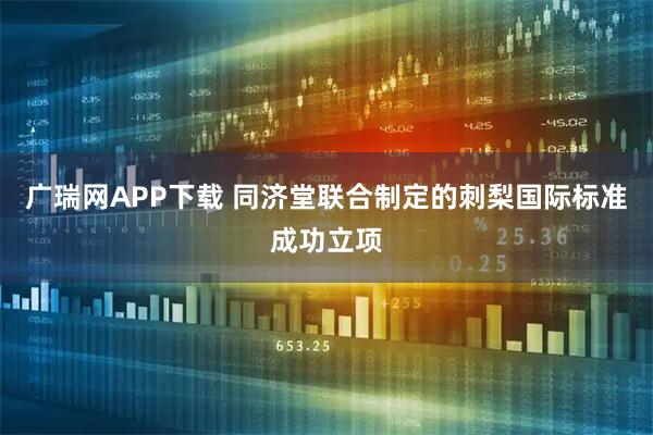 广瑞网APP下载 同济堂联合制定的刺梨国际标准成功立项