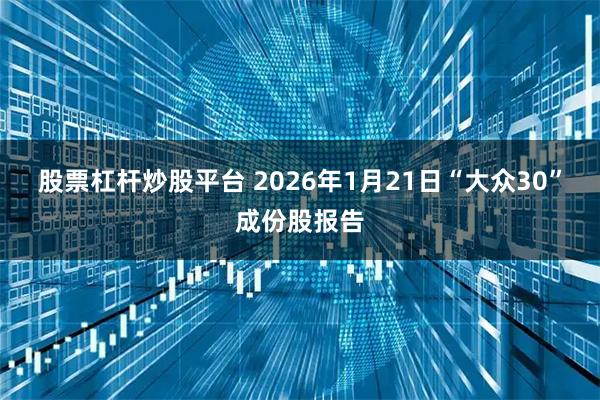 股票杠杆炒股平台 2026年1月21日“大众30”成份股报告