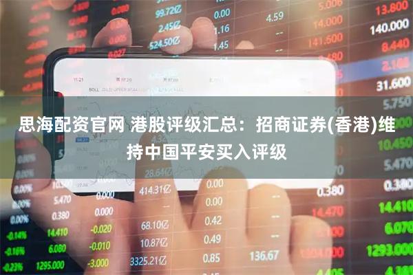 思海配资官网 港股评级汇总：招商证券(香港)维持中国平安买入评级