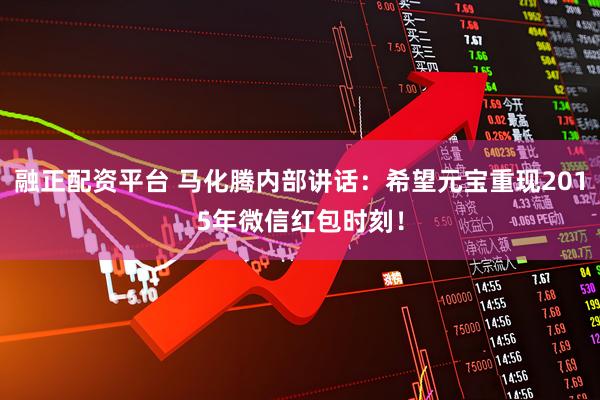 融正配资平台 马化腾内部讲话：希望元宝重现2015年微信红包时刻！