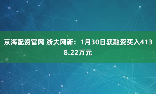 京海配资官网 浙大网新：1月30日获融资买入4138.22万元