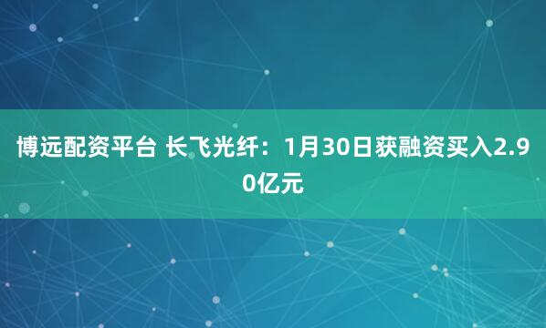 博远配资平台 长飞光纤：1月30日获融资买入2.90亿元