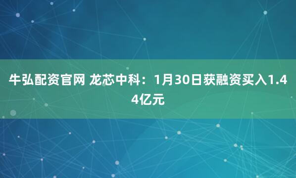 牛弘配资官网 龙芯中科：1月30日获融资买入1.44亿元