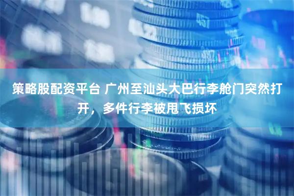 策略股配资平台 广州至汕头大巴行李舱门突然打开，多件行李被甩飞损坏
