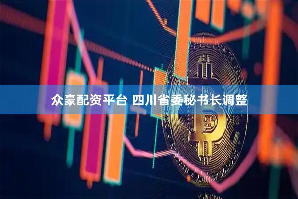 众豪配资平台 四川省委秘书长调整